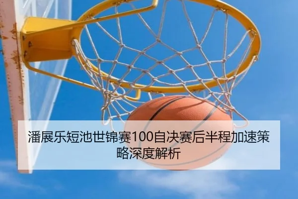 潘展乐短池世锦赛100自决赛后半程加速策略深度解析