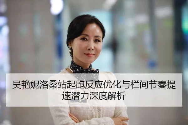 吴艳妮洛桑站起跑反应优化与栏间节奏提速潜力深度解析