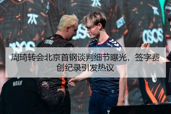 周琦转会北京首钢谈判细节曝光，签字费创纪录引发热议