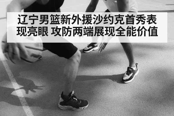 辽宁男篮新外援沙约克首秀表现亮眼 攻防两端展现全能价值