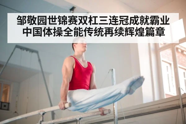 邹敬园世锦赛双杠三连冠成就霸业 中国体操全能传统再续辉煌篇章