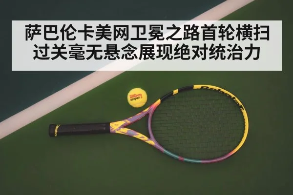 萨巴伦卡美网卫冕之路首轮横扫过关毫无悬念展现绝对统治力