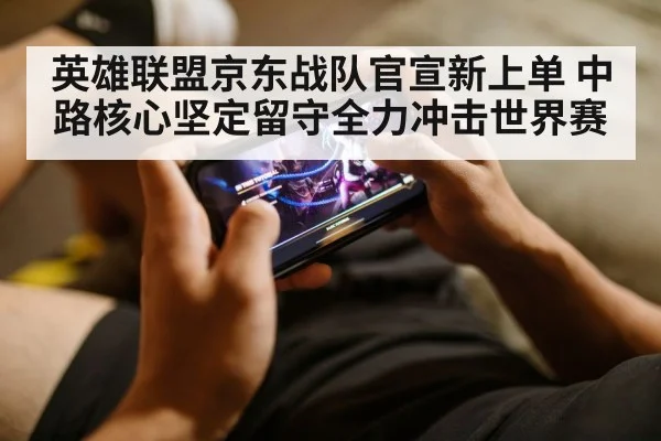 英雄联盟京东战队官宣新上单 中路核心坚定留守全力冲击世界赛