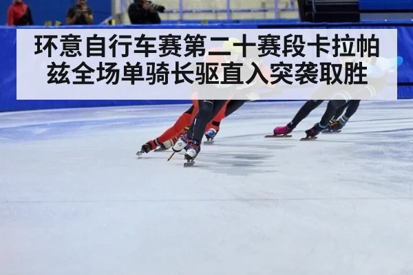 环意自行车赛第二十赛段卡拉帕兹全场单骑长驱直入突袭取胜