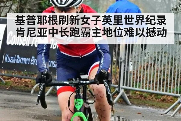 基普耶根刷新女子英里世界纪录肯尼亚中长跑霸主地位难以撼动