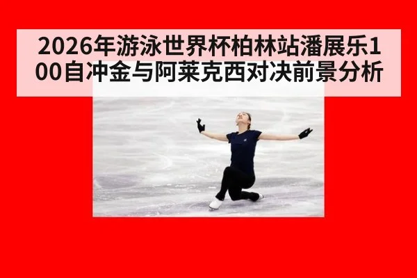 2026年游泳世界杯柏林站潘展乐100自冲金与阿莱克西对决前景分析